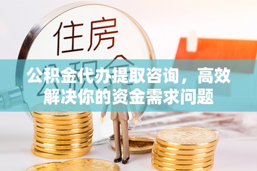 巴南公积金代办提取咨询，高效解决你的资金需求问题