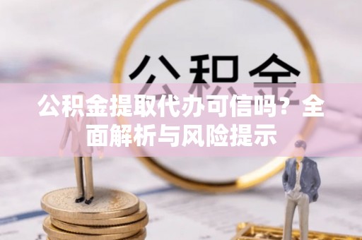 巴南公积金提取代办可信吗？全面解析与风险提示