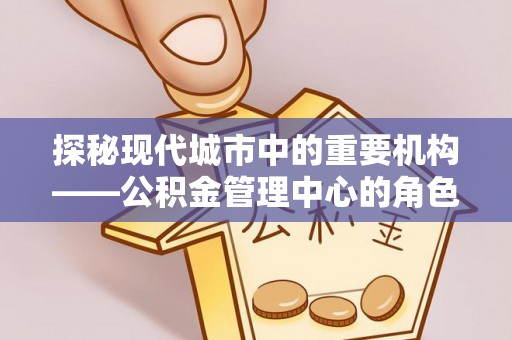 巴南探秘现代城市中的重要机构——公积金管理中心的角色与使命