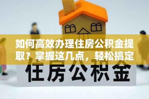巴南如何高效办理住房公积金提取？掌握这几点，轻松搞定！