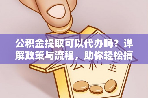 巴南公积金提取可以代办吗？详解政策与流程，助你轻松搞定！