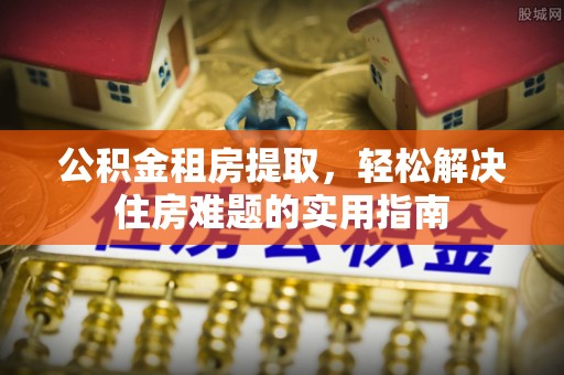 巴南公积金租房提取，轻松解决住房难题的实用指南