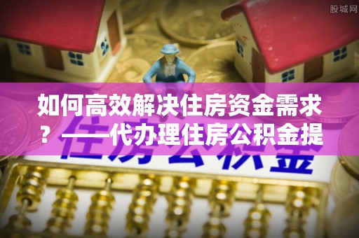 巴南如何高效解决住房资金需求？——代办理住房公积金提取服务全解析