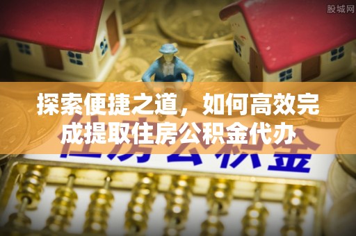 巴南探索便捷之道，如何高效完成提取住房公积金代办