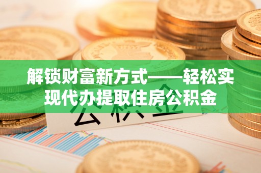 巴南解锁财富新方式——轻松实现代办提取住房公积金