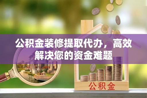 巴南公积金装修提取代办，高效解决您的资金难题