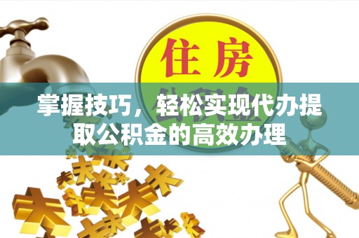 巴南掌握技巧，轻松实现代办提取公积金的高效办理