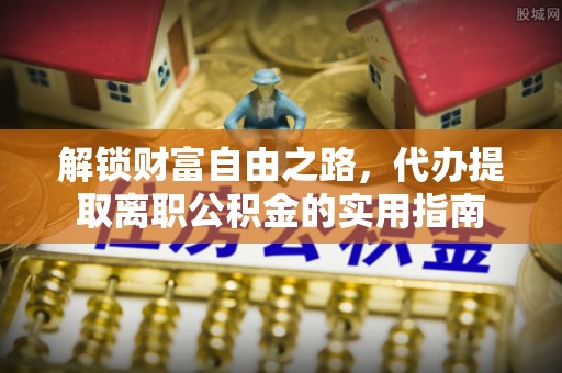 巴南解锁财富自由之路，代办提取离职公积金的实用指南