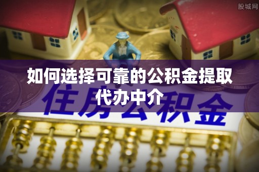巴南如何选择可靠的公积金提取代办中介