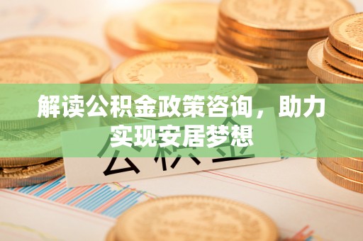 巴南解读公积金政策咨询，助力实现安居梦想