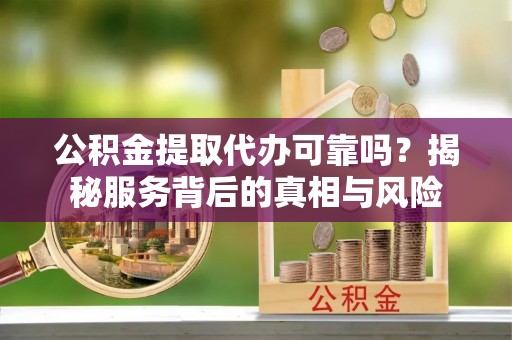 巴南公积金提取代办可靠吗？揭秘服务背后的真相与风险