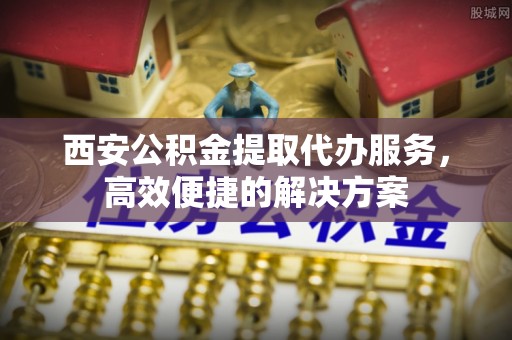巴南西安公积金提取代办服务，高效便捷的解决方案