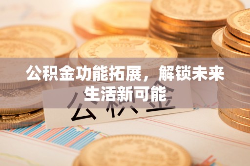 巴南公积金功能拓展，解锁未来生活新可能
