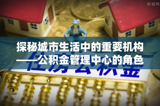 巴南探秘城市生活中的重要机构——公积金管理中心的角色与意义