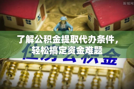 巴南了解公积金提取代办条件，轻松搞定资金难题