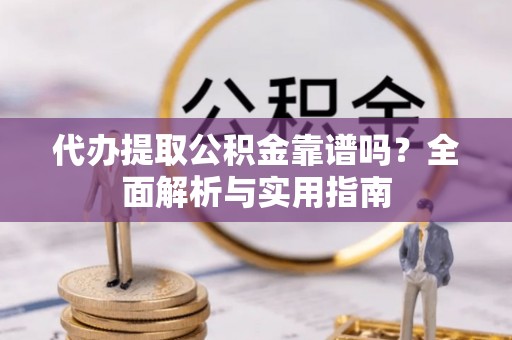 巴南代办提取公积金靠谱吗？全面解析与实用指南