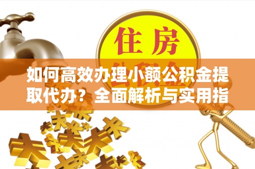 巴南如何高效办理小额公积金提取代办？全面解析与实用指南