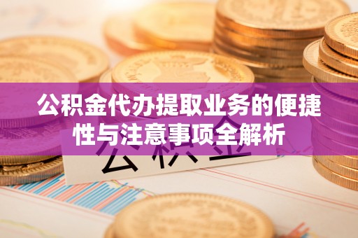 巴南公积金代办提取业务的便捷性与注意事项全解析
