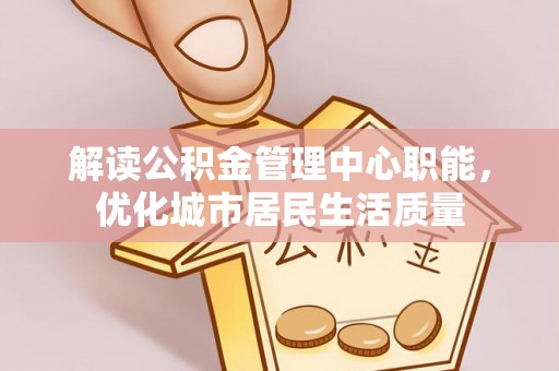 巴南解读公积金管理中心职能，优化城市居民生活质量
