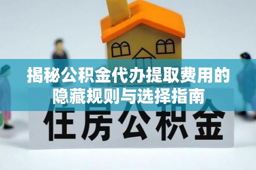巴南揭秘公积金代办提取费用的隐藏规则与选择指南