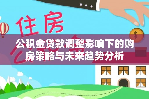 巴南公积金贷款调整影响下的购房策略与未来趋势分析