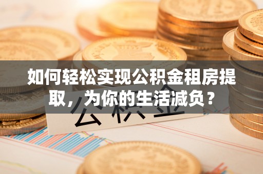 巴南如何轻松实现公积金租房提取，为你的生活减负？