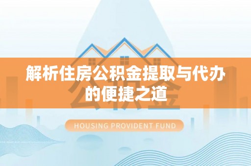 巴南解析住房公积金提取与代办的便捷之道