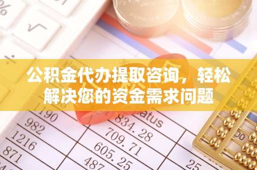 巴南公积金代办提取咨询，轻松解决您的资金需求问题