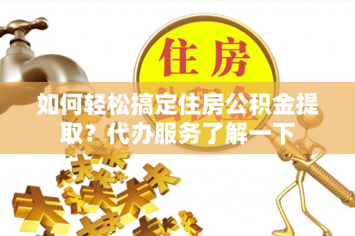 巴南如何轻松搞定住房公积金提取？代办服务了解一下