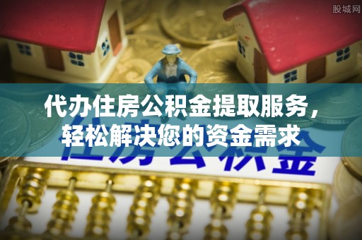 巴南代办住房公积金提取服务，轻松解决您的资金需求