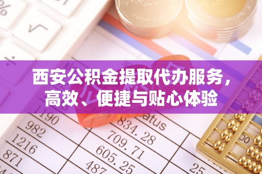 巴南西安公积金提取代办服务，高效、便捷与贴心体验