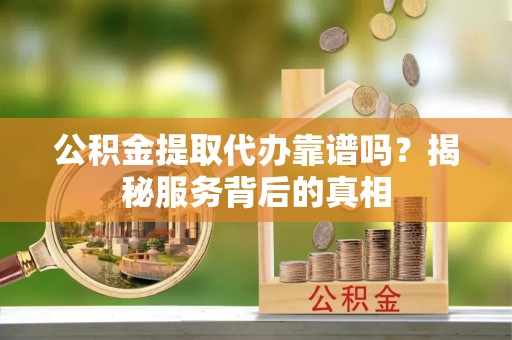 巴南公积金提取代办靠谱吗？揭秘服务背后的真相