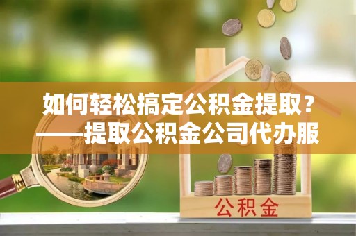巴南如何轻松搞定公积金提取？——提取公积金公司代办服务全解析