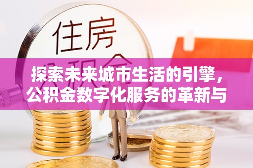 巴南探索未来城市生活的引擎，公积金数字化服务的革新与实践