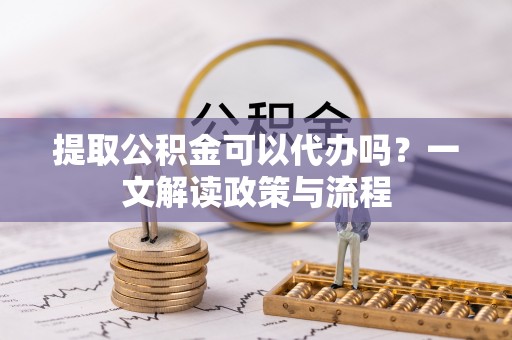 巴南提取公积金可以代办吗？一文解读政策与流程