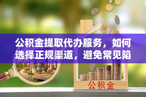 巴南公积金提取代办服务，如何选择正规渠道，避免常见陷阱