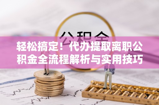 巴南轻松搞定！代办提取离职公积金全流程解析与实用技巧