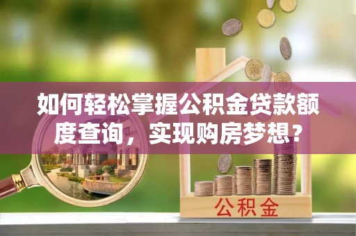 巴南如何轻松掌握公积金贷款额度查询，实现购房梦想？