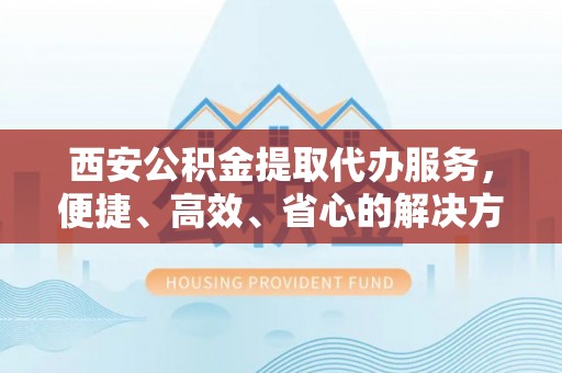 巴南西安公积金提取代办服务，便捷、高效、省心的解决方案