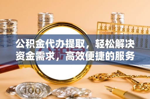 巴南公积金代办提取，轻松解决资金需求，高效便捷的服务选择