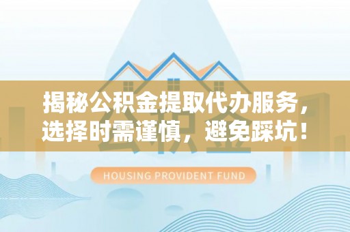 巴南揭秘公积金提取代办服务，选择时需谨慎，避免踩坑！