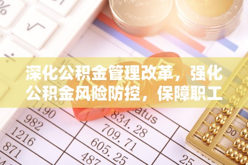 巴南深化公积金管理改革，强化公积金风险防控，保障职工权益