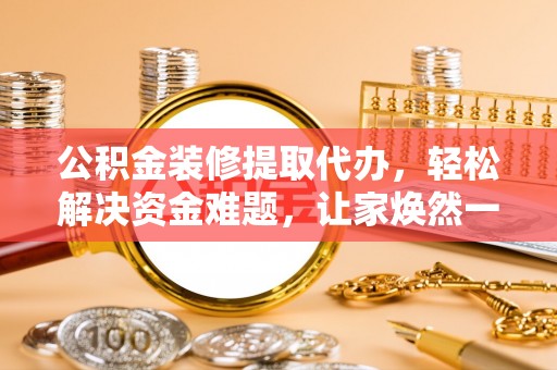 巴南公积金装修提取代办，轻松解决资金难题，让家焕然一新