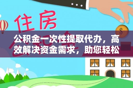 巴南公积金一次性提取代办，高效解决资金需求，助您轻松应对生活难题