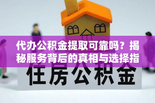 巴南代办公积金提取可靠吗？揭秘服务背后的真相与选择指南