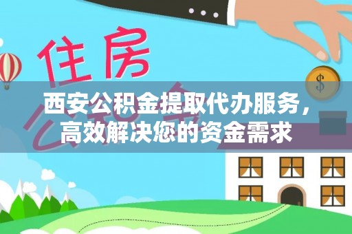 巴南西安公积金提取代办服务，高效解决您的资金需求