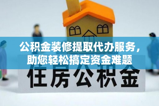 巴南公积金装修提取代办服务，助您轻松搞定资金难题