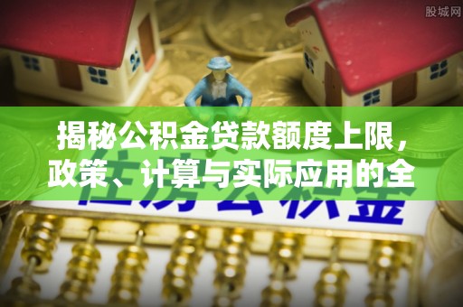 巴南揭秘公积金贷款额度上限，政策、计算与实际应用的全面解析