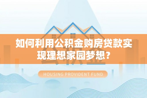 巴南如何利用公积金购房贷款实现理想家园梦想？