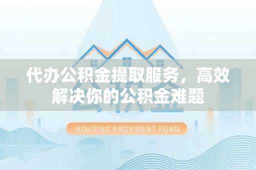 巴南代办公积金提取服务，高效解决你的公积金难题